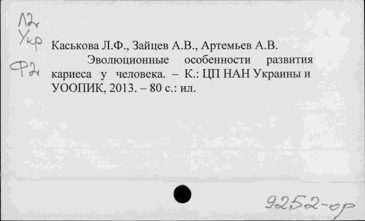 ﻿Л2у
Укр
Каськова Л.Ф., Зайцев А.В., Артемьев А.В.
Эволюционные особенности развития кариеса у человека. - К.: ЦП НАН Украины и УООПИК, 2013.-80 с.: ил.
